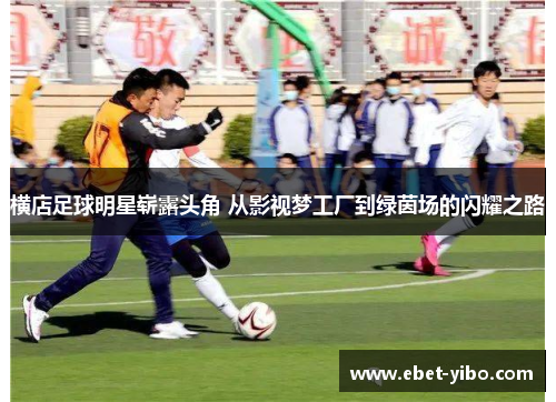 横店足球明星崭露头角 从影视梦工厂到绿茵场的闪耀之路
