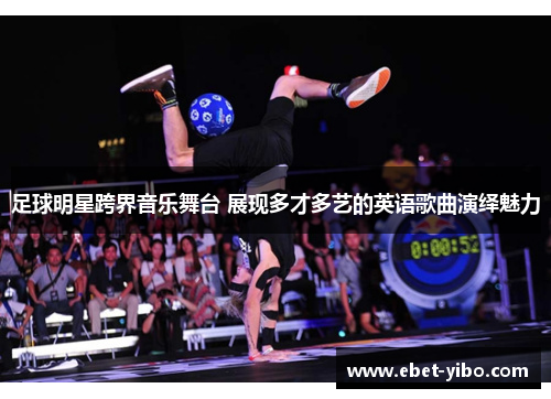 足球明星跨界音乐舞台 展现多才多艺的英语歌曲演绎魅力