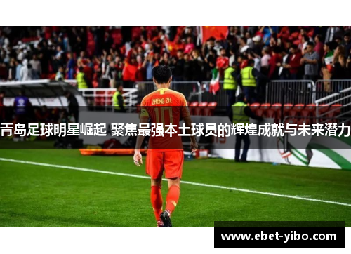 青岛足球明星崛起 聚焦最强本土球员的辉煌成就与未来潜力