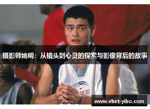摄影师姚明：从镜头到心灵的探索与影像背后的故事