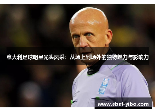 意大利足球明星光头风采：从场上到场外的独特魅力与影响力
