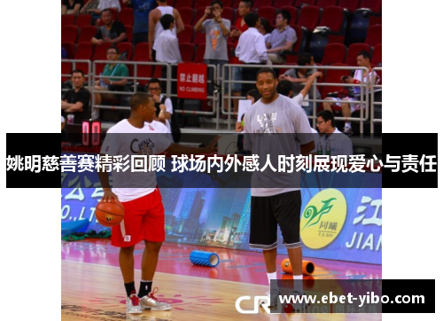 姚明慈善赛精彩回顾 球场内外感人时刻展现爱心与责任