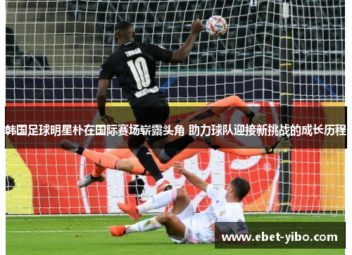韩国足球明星朴在国际赛场崭露头角 助力球队迎接新挑战的成长历程