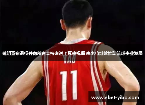 姚明宣布退役并向所有支持者送上真挚祝福 未来将继续推动篮球事业发展