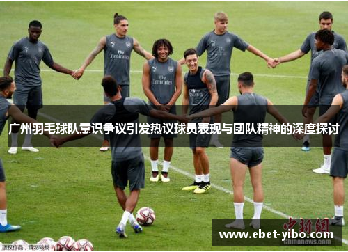 广州羽毛球队意识争议引发热议球员表现与团队精神的深度探讨