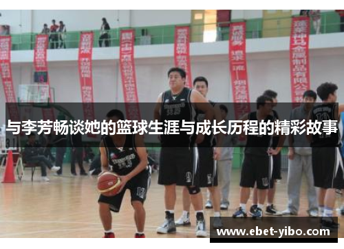 与李芳畅谈她的篮球生涯与成长历程的精彩故事