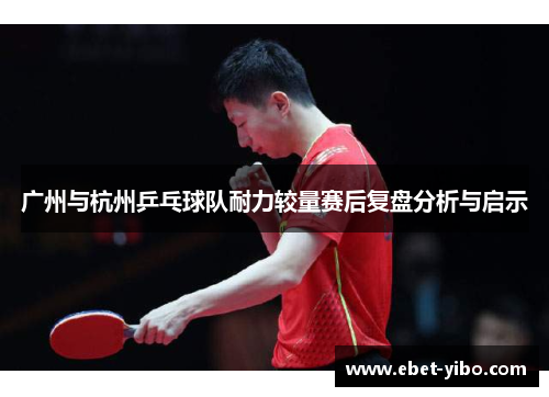 广州与杭州乒乓球队耐力较量赛后复盘分析与启示