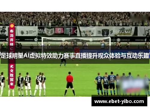 足球明星AI虚拟特效助力赛事直播提升观众体验与互动乐趣