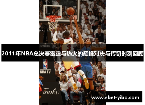 2011年NBA总决赛雷霆与热火的巅峰对决与传奇时刻回顾