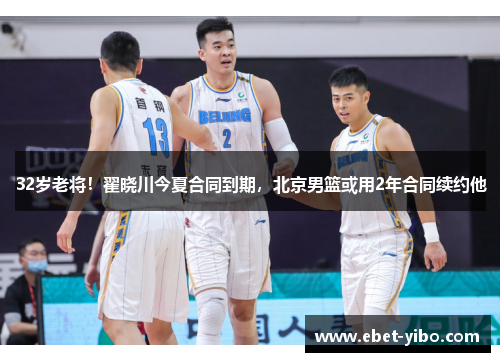 32岁老将！翟晓川今夏合同到期，北京男篮或用2年合同续约他