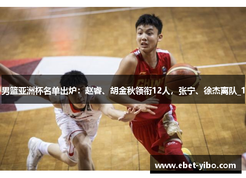 男篮亚洲杯名单出炉：赵睿、胡金秋领衔12人，张宁、徐杰离队_1